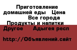 Приготовление домашней еды › Цена ­ 3 500 - Все города Продукты и напитки » Другое   . Адыгея респ.